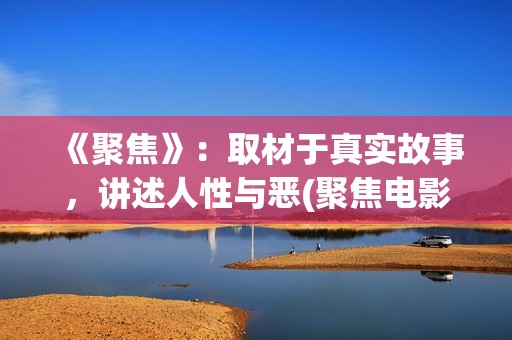 《聚焦》：取材于真实故事，讲述人性与恶(聚焦电影讲的什么)