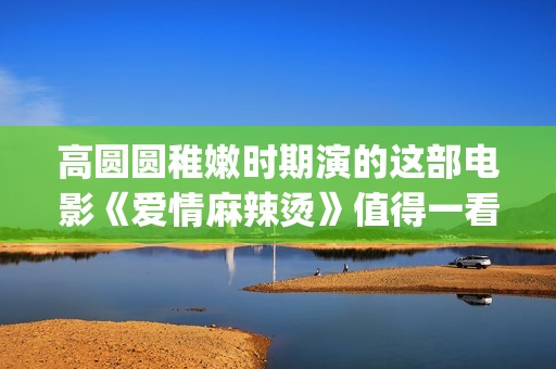 高圆圆稚嫩时期演的这部电影《爱情麻辣烫》值得一看!(高圆圆chloe) 高圆圆稚嫩时期演的这部电影《爱情麻辣烫》值得一看!(高圆圆chloe)