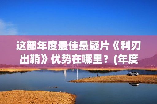 这部年度最佳悬疑片《利刃出鞘》优势在哪里？(年度最佳剧)