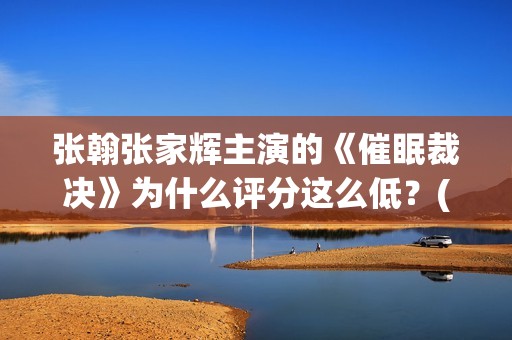 张翰张家辉主演的《催眠裁决》为什么评分这么低？(张翰张家辉电影)