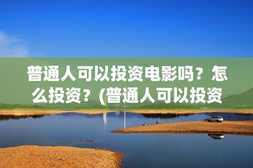 普通人可以投资电影吗？怎么投资？(普通人可以投资什么)