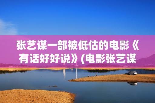 张艺谋一部被低估的电影《有话好好说》(电影张艺谋)