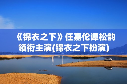 《锦衣之下》任嘉伦谭松韵领衔主演(锦衣之下扮演)