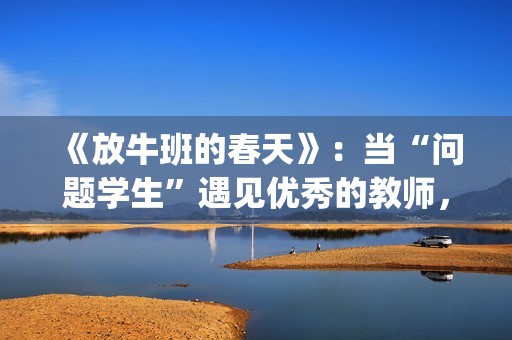 《放牛班的春天》:当“问题学生”遇见优秀的教师,会发生什么变化呢?(放牛班的春天观后感) 《放牛班的春天》:当“问题学生”遇见优秀的教师,会发生什么变化呢?(放牛班的春天观后感)