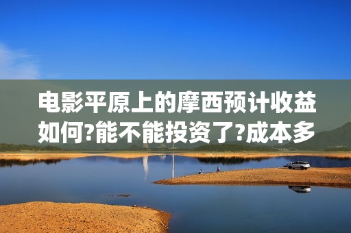 电影平原上的摩西预计收益如何?能不能投资了?成本多少(电影平原上的摩西改名平原上的火焰)