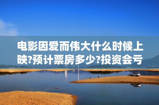 电影因爱而伟大什么时候上映?预计票房多少?投资会亏吗(院线电影因爱而伟大) 电影因爱而伟大什么时候上映?预计票房多少?投资会亏吗(院线电影因爱而伟大)