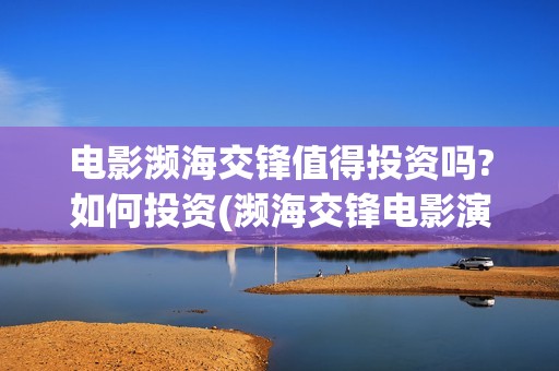 电影濒海交锋值得投资吗?如何投资(濒海交锋电影演员表) 电影濒海交锋值得投资吗?如何投资(濒海交锋电影演员表)