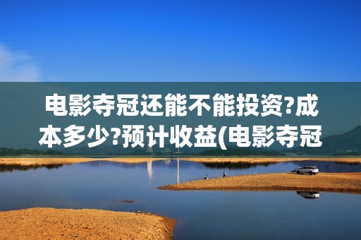 电影夺冠还能不能投资?成本多少?预计收益(电影夺冠比赛是真的吗)