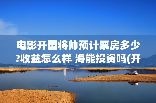 电影开国将帅预计票房多少?收益怎么样 海能投资吗(开国将帅电影上映时间)
