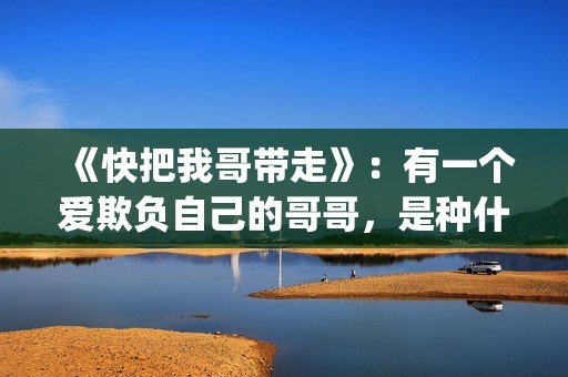 《快把我哥带走》：有一个爱欺负自己的哥哥，是种什么体验？(快把我哥带走电视剧免费观看完整版)