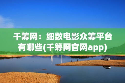千筹网：细数电影众筹平台有哪些(千筹网官网app)