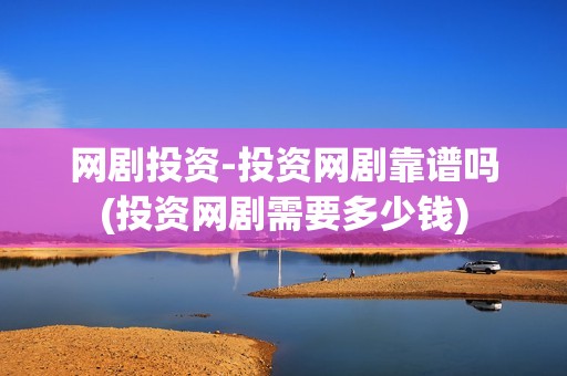 网剧投资-投资网剧靠谱吗(投资网剧需要多少钱)