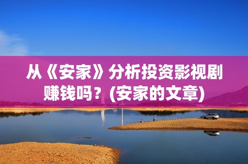 从《安家》分析投资影视剧赚钱吗？(安家的文章)