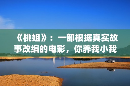 《桃姐》：一部根据真实故事改编的电影，你养我小我养你老(桃姐 百度百科)