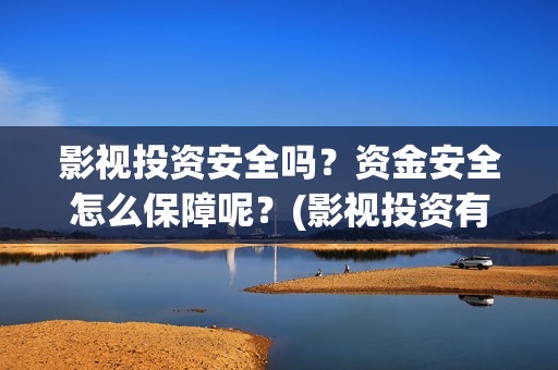 影视投资安全吗？资金安全怎么保障呢？(影视投资有风险吗)