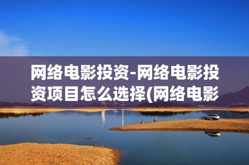 网络电影投资-网络电影投资项目怎么选择(网络电影投资一部最少多少钱)