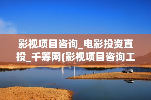 影视项目咨询_电影投资直投_千筹网(影视项目咨询工作内容) 影视项目咨询_电影投资直投_千筹网(影视项目咨询工作内容)