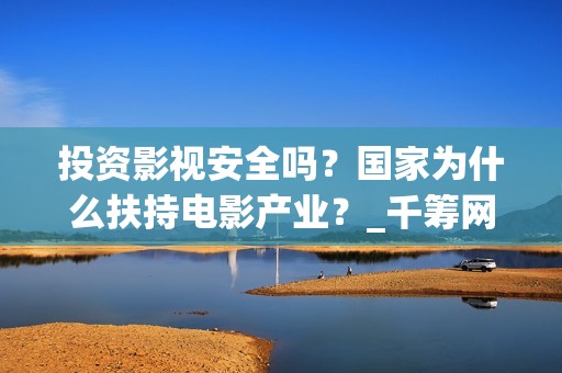 投资影视安全吗?国家为什么扶持电影产业?_千筹网电影投资(影视投资风险大吗?) 投资影视安全吗?国家为什么扶持电影产业?_千筹网电影投资(影视投资风险大吗?)