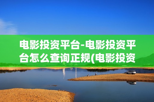 电影投资平台-电影投资平台怎么查询正规(电影投资平台 影大人)
