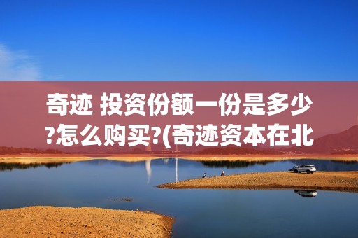 奇迹 投资份额一份是多少?怎么购买?(奇迹资本在北京的办公地址)