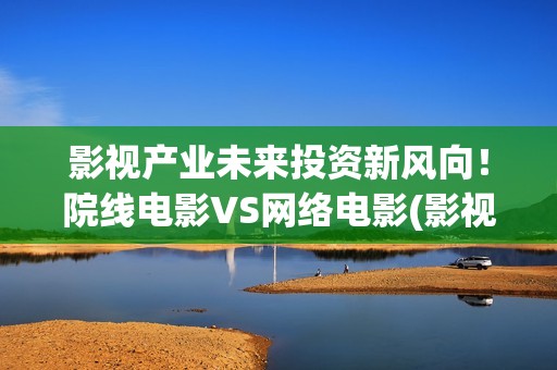 影视产业未来投资新风向!院线电影VS网络电影(影视行业投资的发展前景) 影视产业未来投资新风向!院线电影VS网络电影(影视行业投资的发展前景)