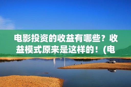电影投资的收益有哪些？收益模式原来是这样的！(电影投资的收益有哪些)