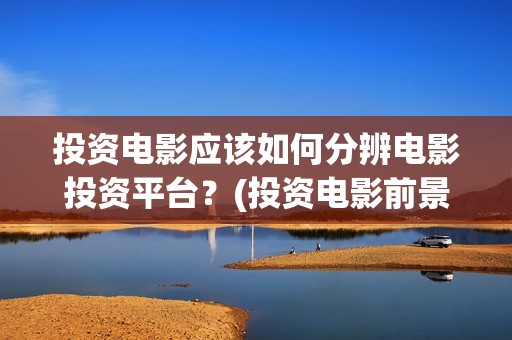 投资电影应该如何分辨电影投资平台?(投资电影前景如何) 投资电影应该如何分辨电影投资平台?(投资电影前景如何)