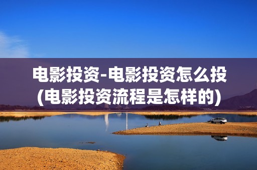 电影投资-电影投资怎么投(电影投资流程是怎样的) 电影投资-电影投资怎么投(电影投资流程是怎样的)
