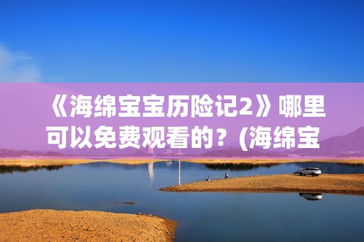 《海绵宝宝历险记2》哪里可以免费观看的？(海绵宝宝历险记2004国语免费观看)