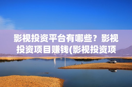 影视投资平台有哪些?影视投资项目赚钱(影视投资项目投资平台) 影视投资平台有哪些?影视投资项目赚钱(影视投资项目投资平台)