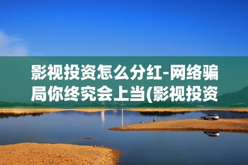影视投资怎么分红-网络骗局你终究会上当(影视投资流程)