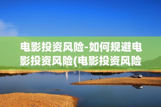 电影投资风险-如何规避电影投资风险(电影投资风险评估)