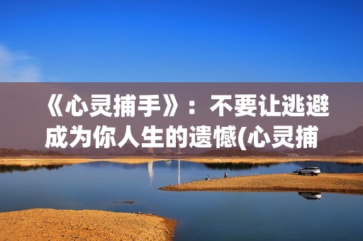 《心灵捕手》：不要让逃避成为你人生的遗憾(心灵捕手在线观看免费完整版高清)