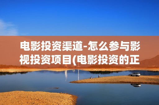电影投资渠道-怎么参与影视投资项目(电影投资的正规流程) 电影投资渠道-怎么参与影视投资项目(电影投资的正规流程)