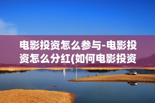 电影投资怎么参与-电影投资怎么分红(如何电影投资)