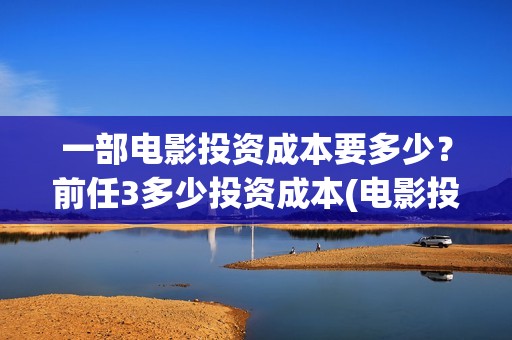 一部电影投资成本要多少？前任3多少投资成本(电影投资1.5亿多少回本)