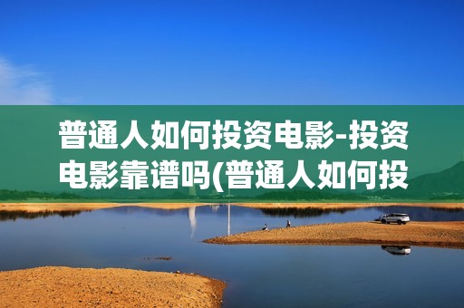 普通人如何投资电影-投资电影靠谱吗(普通人如何投资铜)