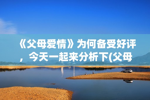 《父母爱情》为何备受好评，今天一起来分析下(父母爱情为什么选梅婷)