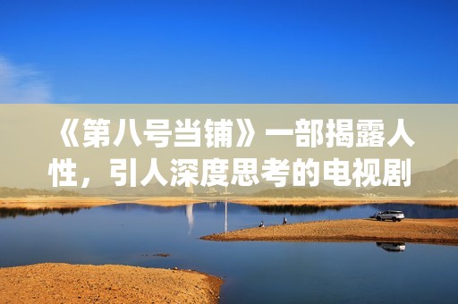 《第八号当铺》一部揭露人性,引人深度思考的电视剧(《第八号当铺》里,韩诺是孙卓的什么人?) 《第八号当铺》一部揭露人性,引人深度思考的电视剧(《第八号当铺》里,韩诺是孙卓的什么人?)