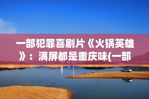 一部犯罪喜剧片《火锅英雄》：满屏都是重庆味(一部犯罪电影)