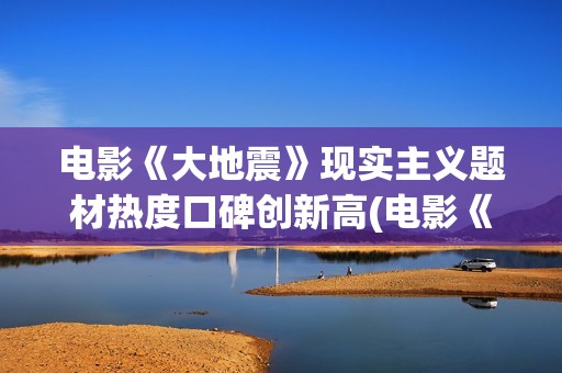 电影《大地震》现实主义题材热度口碑创新高(电影《大地震》免费)