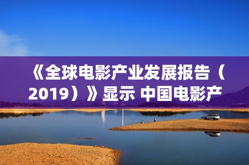 《全球电影产业发展报告（2019）》显示 中国电影产业跃居世界第二(电影蓝皮书:全球电影产业发展报告(2020))