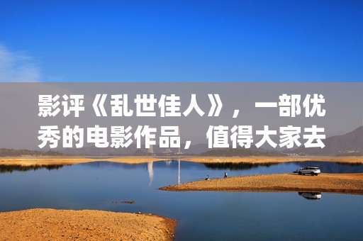 影评《乱世佳人》，一部优秀的电影作品，值得大家去观看！(《乱世佳人》评价)