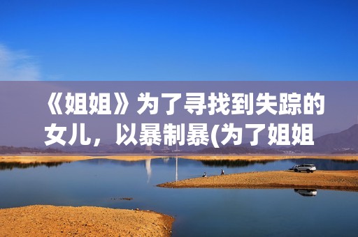 《姐姐》为了寻找到失踪的女儿，以暴制暴(为了姐姐不消停)