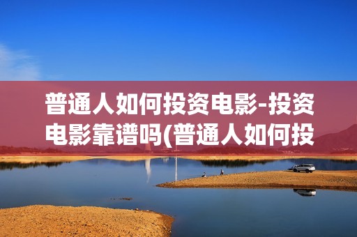 普通人如何投资电影-投资电影靠谱吗(普通人如何投资数字经济)