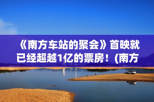 《南方车站的聚会》首映就已经超越1亿的票房！(南方车站的聚会)