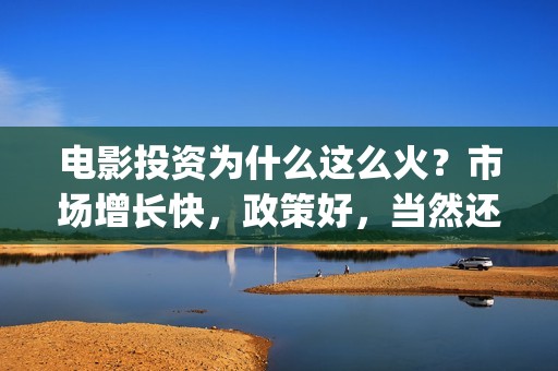 电影投资为什么这么火？市场增长快，政策好，当然还有票房的吸引(为什么投资电影的人都会亏)