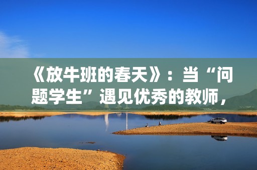 《放牛班的春天》：当“问题学生”遇见优秀的教师，会发生什么变化呢？(放牛班的春天免费观看完整版电影)