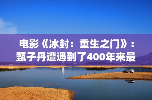 电影《冰封：重生之门》：甄子丹遭遇到了400年来最大的挑战(冰封电影完整版)