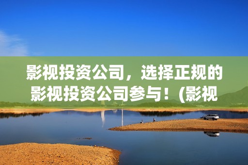 影视投资公司,选择正规的影视投资公司参与!(影视投资公司联系方式) 影视投资公司,选择正规的影视投资公司参与!(影视投资公司联系方式)